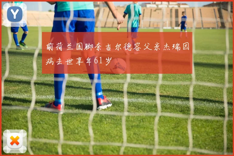 前荷兰国脚奈吉尔德容父亲杰瑞因病去世享年61岁