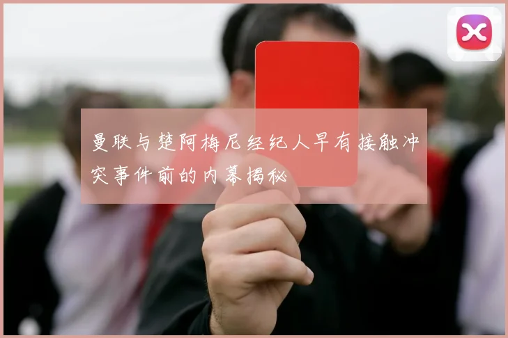 曼联与楚阿梅尼经纪人早有接触冲突事件前的内幕揭秘