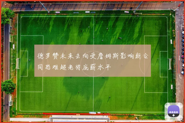 德罗赞未来去向受詹姆斯影响新合同恐难超老将底薪水平