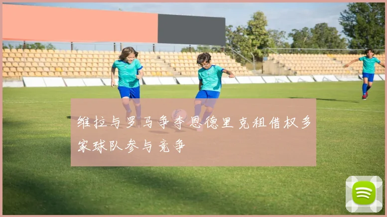 维拉与罗马争夺恩德里克租借权多家球队参与竞争
