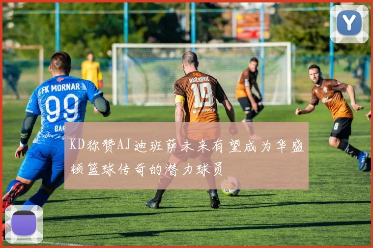 KD称赞AJ迪班萨未来有望成为华盛顿篮球传奇的潜力球员