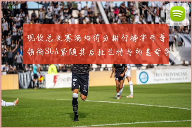 现役总决赛场均得分排行榜字母哥领衔SGA紧随其后杜兰特与约基奇争夺第三名