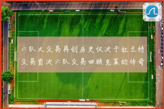 六队大交易再创历史仅次于杜兰特交易首次六队交易回顾克莱的传奇时刻