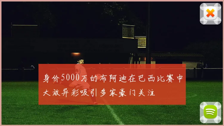 身价5000万的布阿迪在巴西比赛中大放异彩吸引多家豪门关注