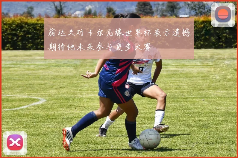 翁达夫对卡尔无缘世界杯表示遗憾期待他未来参与更多大赛
