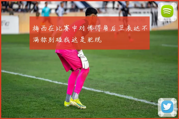 梅西在比赛中对佛得角后卫表达不满称别碰我这是犯规