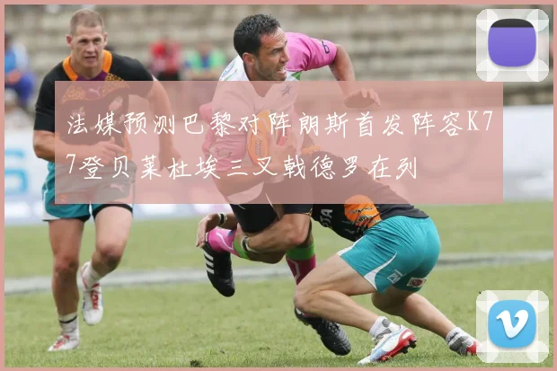 法媒预测巴黎对阵朗斯首发阵容K77登贝莱杜埃三叉戟德罗在列
