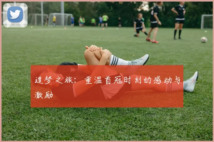 追梦之旅：重温首冠时刻的感动与激励