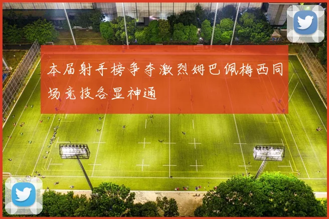 本届射手榜争夺激烈姆巴佩梅西同场竞技各显神通