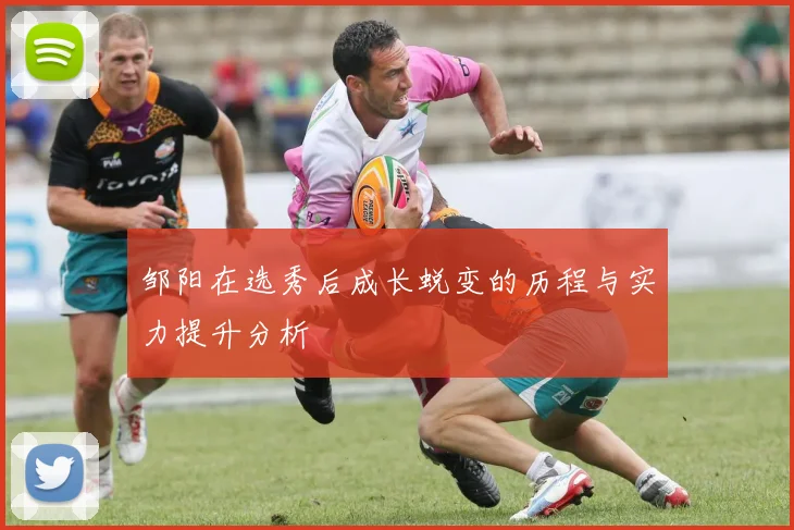 邹阳在选秀后成长蜕变的历程与实力提升分析
