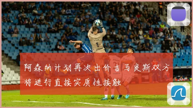 阿森纳计划再次出价吉马良斯双方将进行直接实质性接触