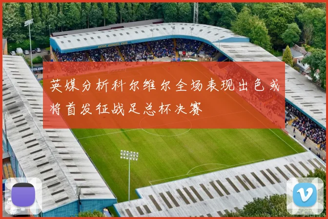 英媒分析科尔维尔全场表现出色或将首发征战足总杯决赛