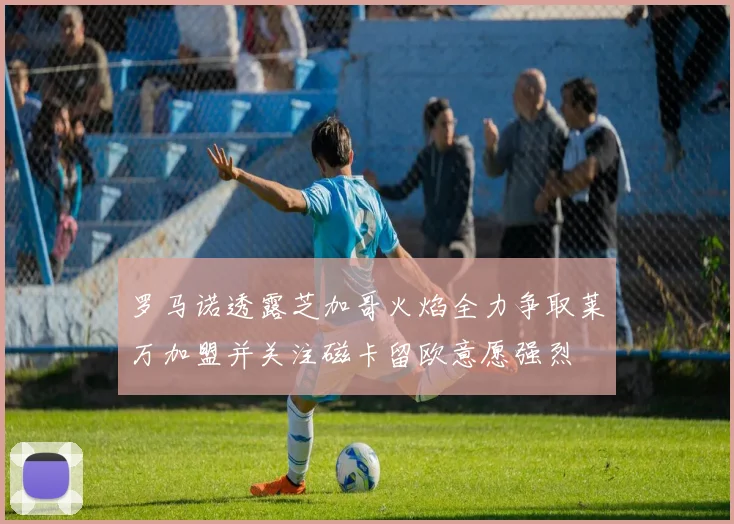 罗马诺透露芝加哥火焰全力争取莱万加盟并关注磁卡留欧意愿强烈