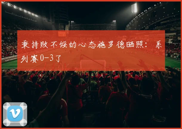 秉持败不馁的心态施罗德晒照：系列赛0-3了