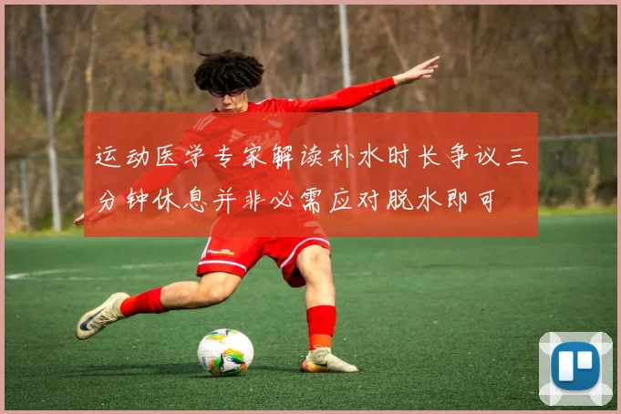 运动医学专家解读补水时长争议三分钟休息并非必需应对脱水即可