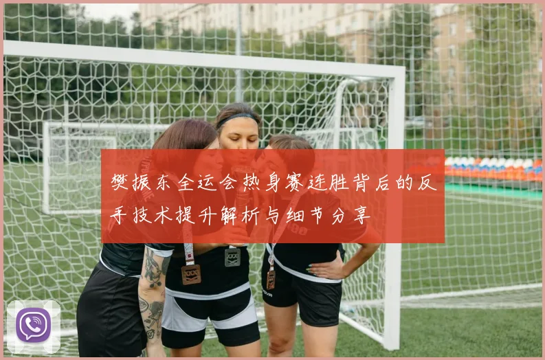 樊振东全运会热身赛连胜背后的反手技术提升解析与细节分享
