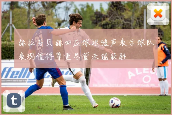 赫拉芬贝赫回应球迷嘘声表示球队表现值得尊重尽管未能获胜