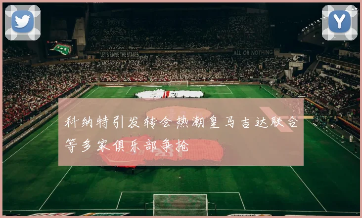 科纳特引发转会热潮皇马吉达联合等多家俱乐部争抢