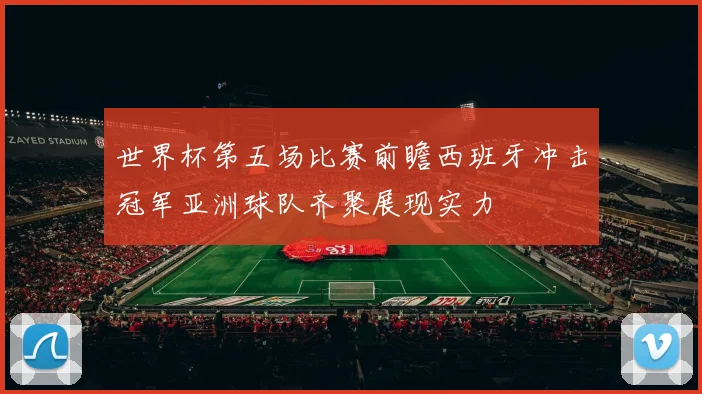 世界杯第五场比赛前瞻西班牙冲击冠军亚洲球队齐聚展现实力